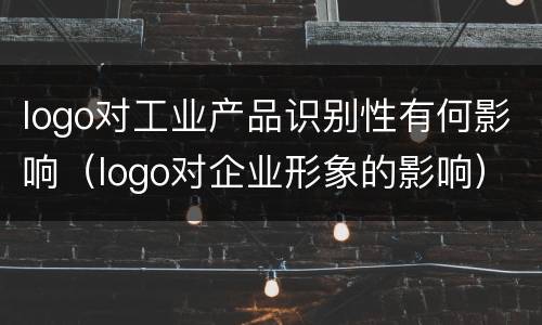 logo对工业产品识别性有何影响（logo对企业形象的影响）