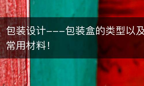 包装设计---包装盒的类型以及常用材料！