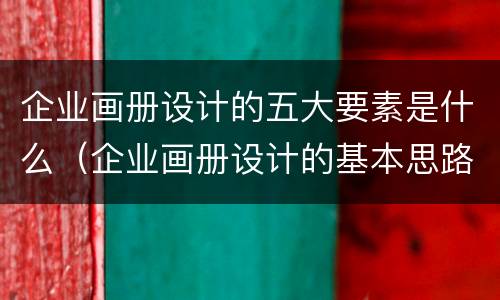 企业画册设计的五大要素是什么（企业画册设计的基本思路）