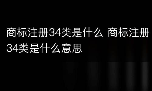 商标注册34类是什么 商标注册34类是什么意思