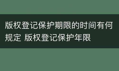 版权登记保护期限的时间有何规定 版权登记保护年限