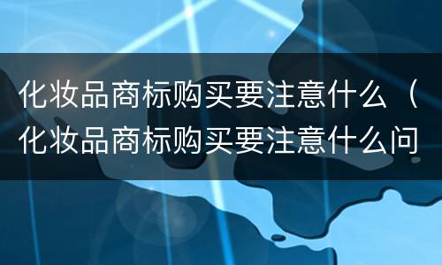 化妆品商标购买要注意什么（化妆品商标购买要注意什么问题）