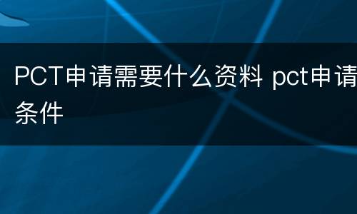 PCT申请需要什么资料 pct申请条件
