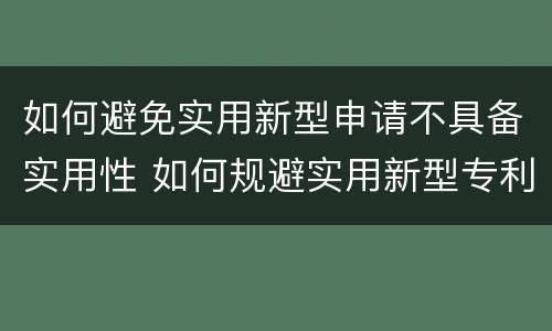 如何避免实用新型申请不具备实用性 如何规避实用新型专利
