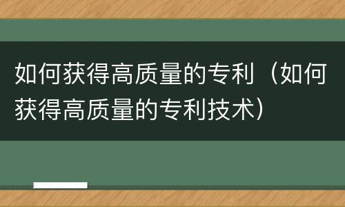 如何获得高质量的专利（如何获得高质量的专利技术）