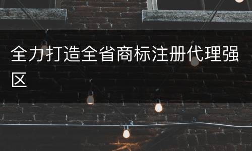 全力打造全省商标注册代理强区