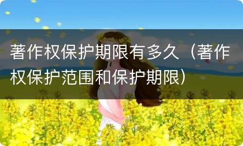 著作权保护期限有多久（著作权保护范围和保护期限）