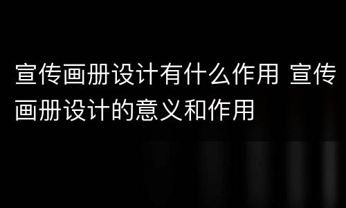 宣传画册设计有什么作用 宣传画册设计的意义和作用