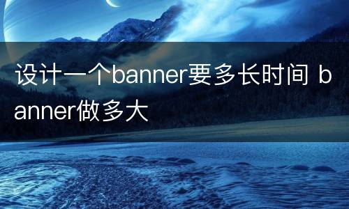 设计一个banner要多长时间 banner做多大