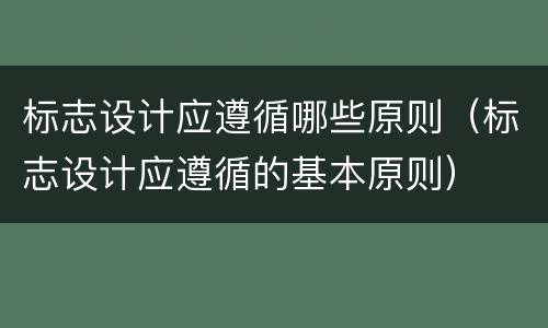 标志设计应遵循哪些原则（标志设计应遵循的基本原则）