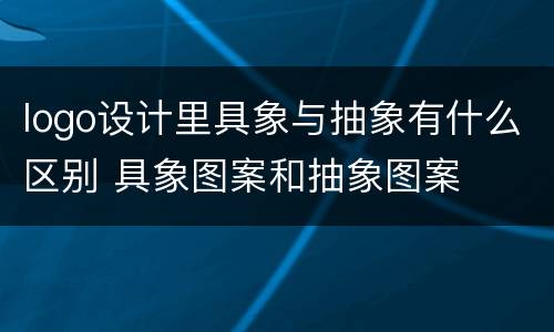 logo设计里具象与抽象有什么区别 具象图案和抽象图案
