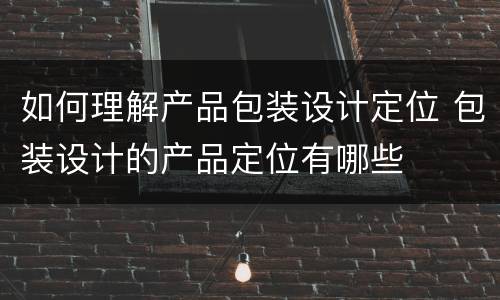 如何理解产品包装设计定位 包装设计的产品定位有哪些