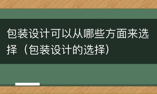 包装设计可以从哪些方面来选择（包装设计的选择）