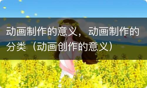 动画制作的意义，动画制作的分类（动画创作的意义）