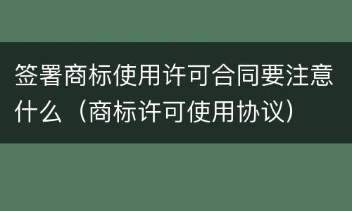 签署商标使用许可合同要注意什么（商标许可使用协议）