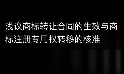 浅议商标转让合同的生效与商标注册专用权转移的核准