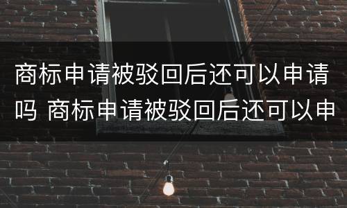 商标申请被驳回后还可以申请吗 商标申请被驳回后还可以申请吗知乎