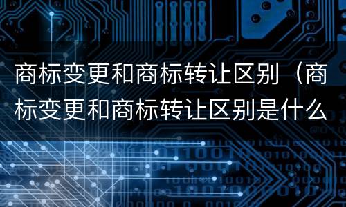 商标变更和商标转让区别（商标变更和商标转让区别是什么）