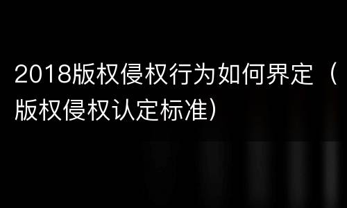 2018版权侵权行为如何界定（版权侵权认定标准）