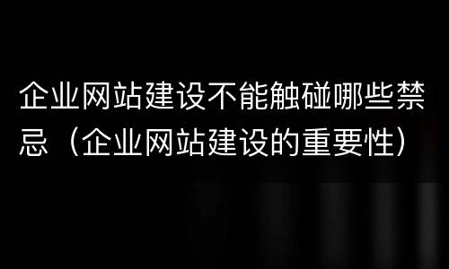 企业网站建设不能触碰哪些禁忌（企业网站建设的重要性）