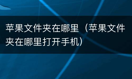 苹果文件夹在哪里（苹果文件夹在哪里打开手机）