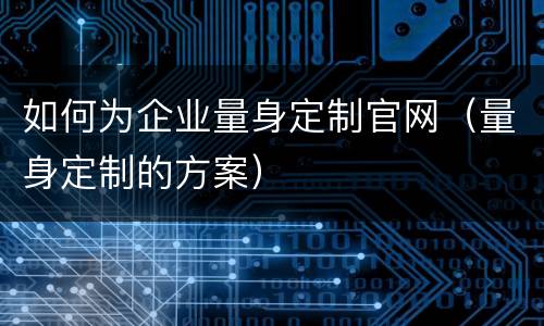 如何为企业量身定制官网（量身定制的方案）