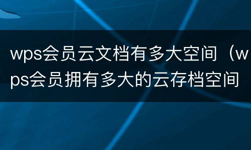 wps会员云文档有多大空间（wps会员拥有多大的云存档空间）