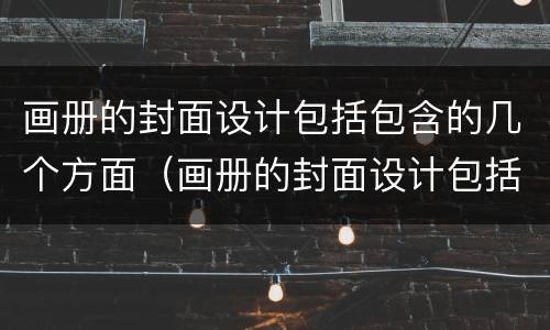 画册的封面设计包括包含的几个方面（画册的封面设计包括包含的几个方面内容）