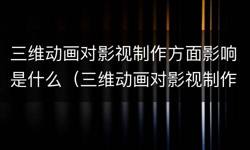 三维动画对影视制作方面影响是什么（三维动画对影视制作方面影响是什么原因）