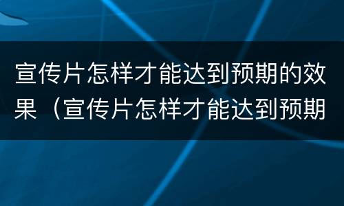 宣传片怎样才能达到预期的效果（宣传片怎样才能达到预期的效果视频）