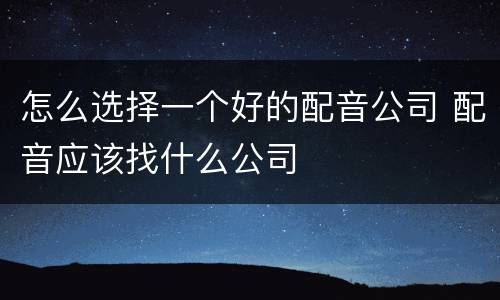 怎么选择一个好的配音公司 配音应该找什么公司