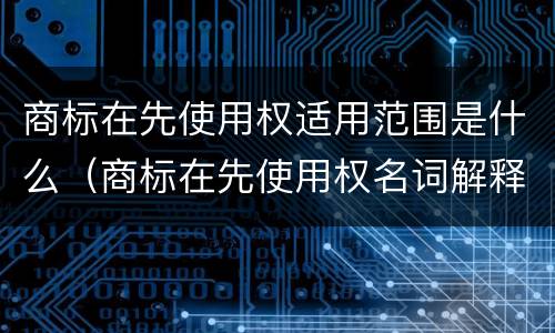 商标在先使用权适用范围是什么（商标在先使用权名词解释）