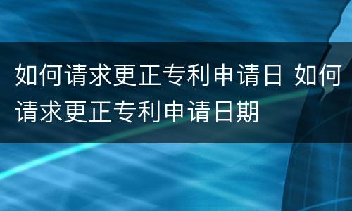 如何请求更正专利申请日 如何请求更正专利申请日期