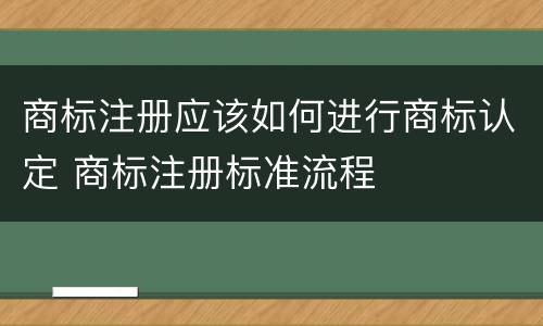 商标注册应该如何进行商标认定 商标注册标准流程