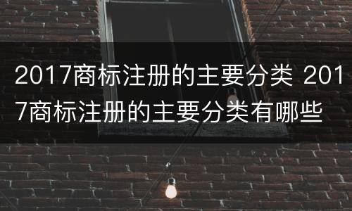 2017商标注册的主要分类 2017商标注册的主要分类有哪些