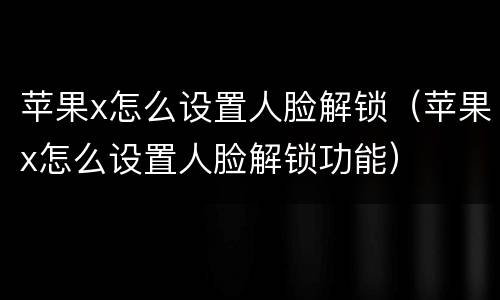 苹果x怎么设置人脸解锁（苹果x怎么设置人脸解锁功能）