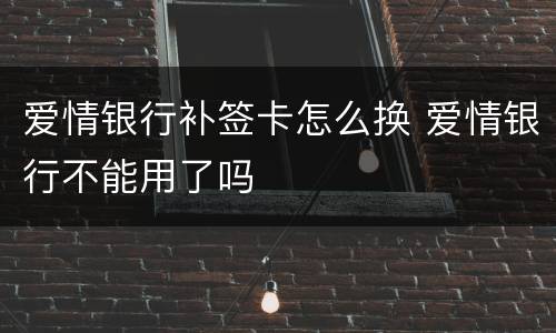 爱情银行补签卡怎么换 爱情银行不能用了吗