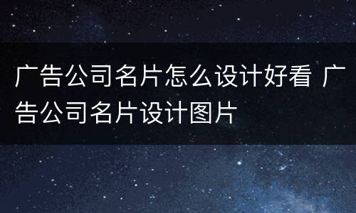 广告公司名片怎么设计好看 广告公司名片设计图片