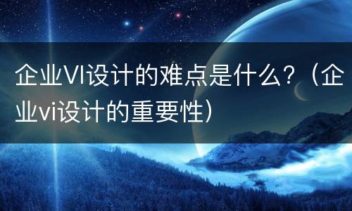 企业VI设计的难点是什么?（企业vi设计的重要性）