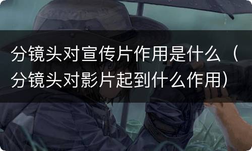 分镜头对宣传片作用是什么（分镜头对影片起到什么作用）