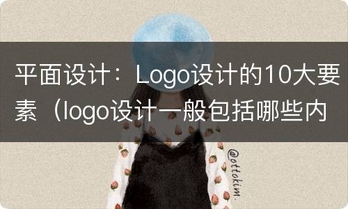 平面设计：Logo设计的10大要素（logo设计一般包括哪些内容）
