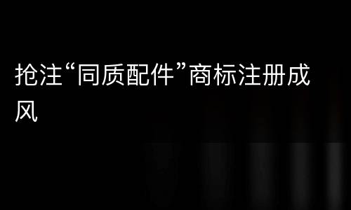 抢注“同质配件”商标注册成风