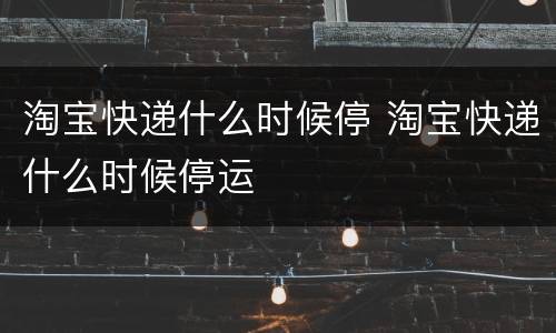 淘宝快递什么时候停 淘宝快递什么时候停运