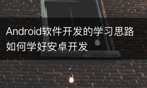 Android软件开发的学习思路 如何学好安卓开发