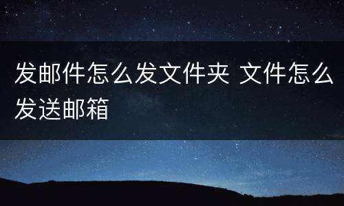 发邮件怎么发文件夹 文件怎么发送邮箱