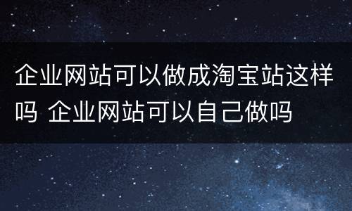 企业网站可以做成淘宝站这样吗 企业网站可以自己做吗