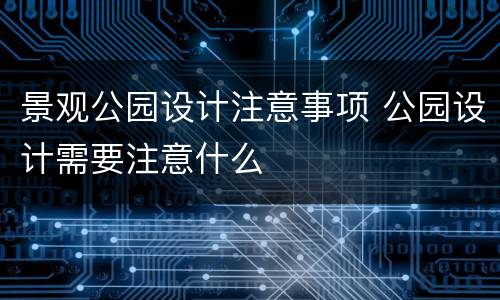 景观公园设计注意事项 公园设计需要注意什么