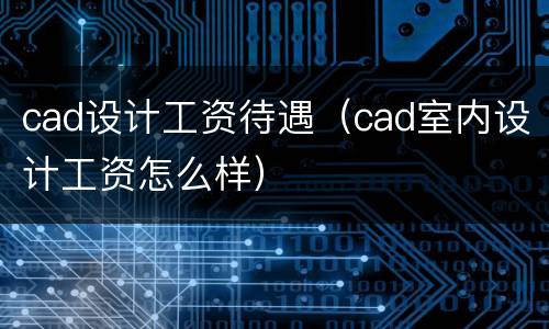 cad设计工资待遇（cad室内设计工资怎么样）