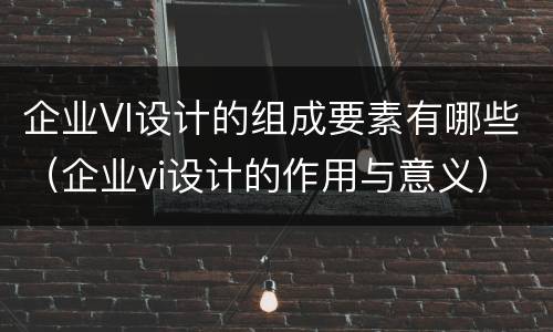 企业VI设计的组成要素有哪些（企业vi设计的作用与意义）