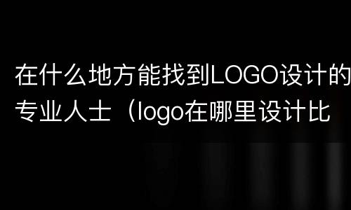 在什么地方能找到LOGO设计的专业人士（logo在哪里设计比较好）
